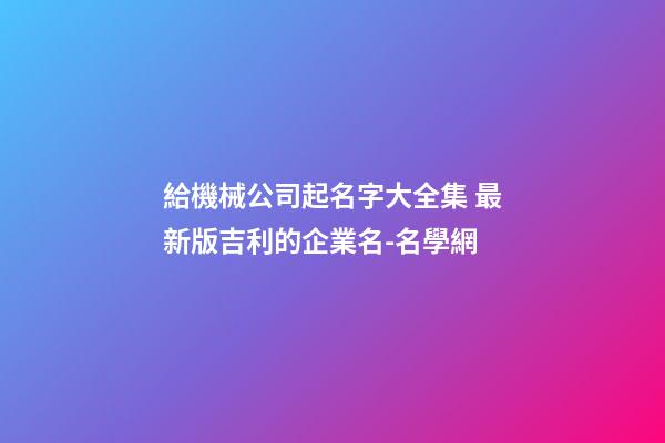 給機械公司起名字大全集 最新版吉利的企業名-名學網-第1張-公司起名-玄機派